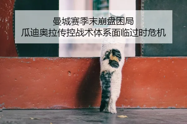 曼城赛季末崩盘困局 瓜迪奥拉传控战术体系面临过时危机