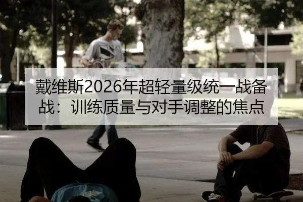 戴维斯2026年超轻量级统一战备战：训练质量与对手调整的焦点